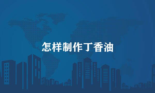 怎样制作丁香油