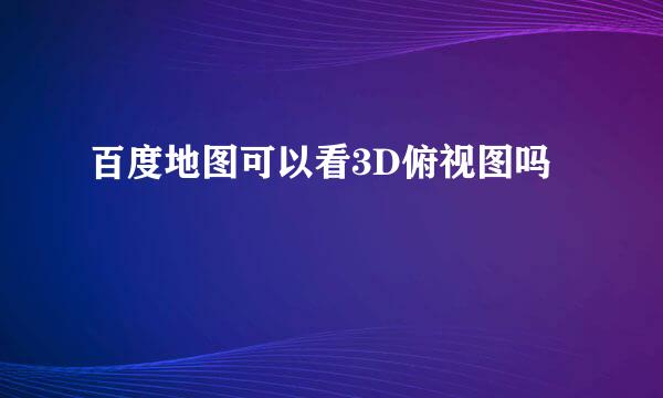 百度地图可以看3D俯视图吗