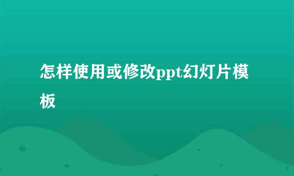 怎样使用或修改ppt幻灯片模板