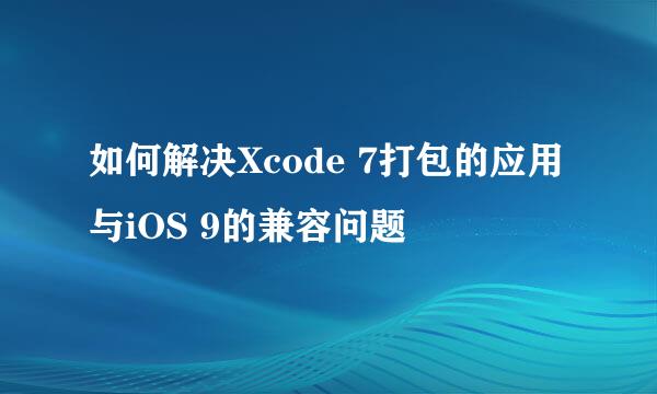 如何解决Xcode 7打包的应用与iOS 9的兼容问题