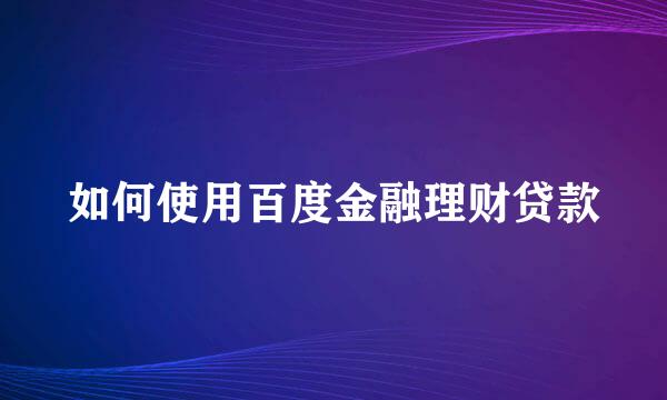 如何使用百度金融理财贷款
