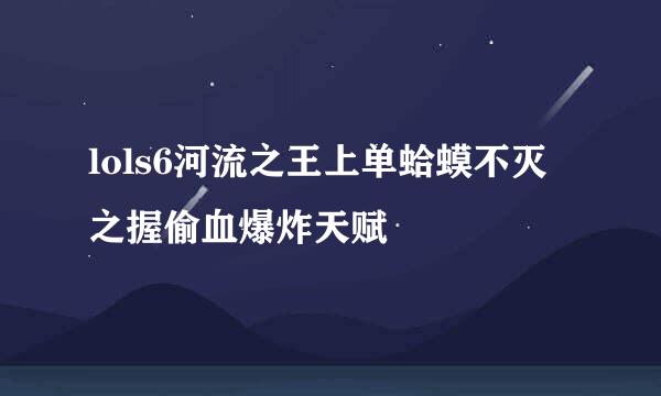 lols6河流之王上单蛤蟆不灭之握偷血爆炸天赋