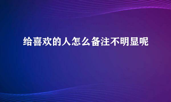 给喜欢的人怎么备注不明显呢