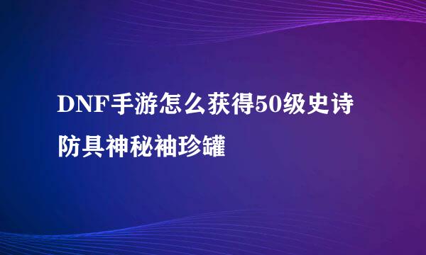 DNF手游怎么获得50级史诗防具神秘袖珍罐