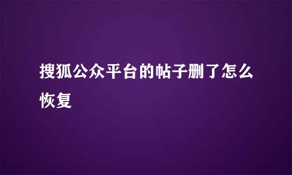 搜狐公众平台的帖子删了怎么恢复