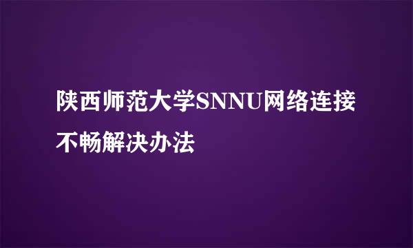 陕西师范大学SNNU网络连接不畅解决办法