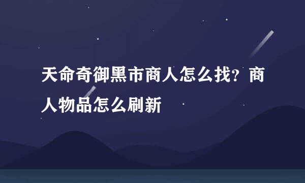 天命奇御黑市商人怎么找？商人物品怎么刷新