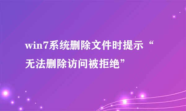 win7系统删除文件时提示“无法删除访问被拒绝”