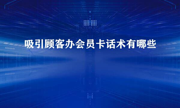 吸引顾客办会员卡话术有哪些