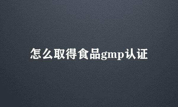 怎么取得食品gmp认证