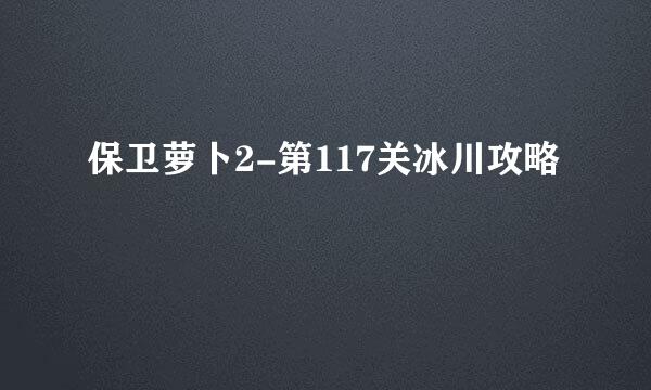保卫萝卜2-第117关冰川攻略