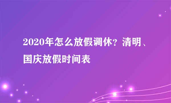 2020年怎么放假调休？清明、国庆放假时间表