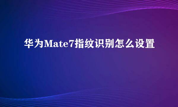 华为Mate7指纹识别怎么设置