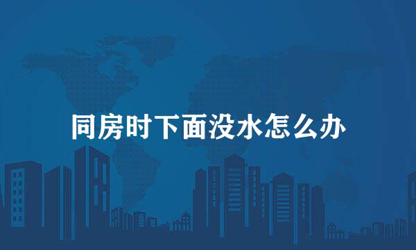 同房时下面没水怎么办