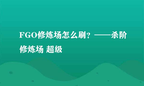 FGO修炼场怎么刷？——杀阶修炼场 超级