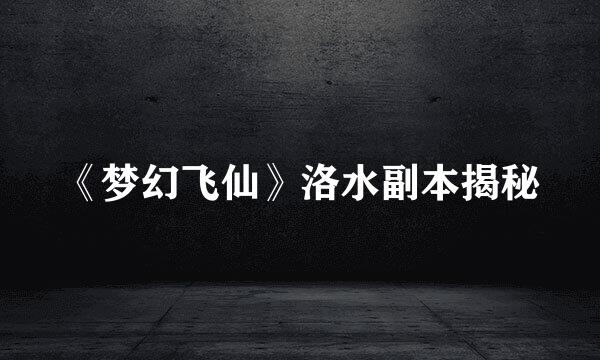 《梦幻飞仙》洛水副本揭秘