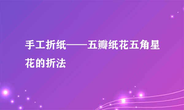 手工折纸——五瓣纸花五角星花的折法