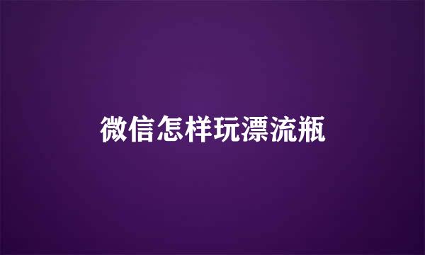 微信怎样玩漂流瓶