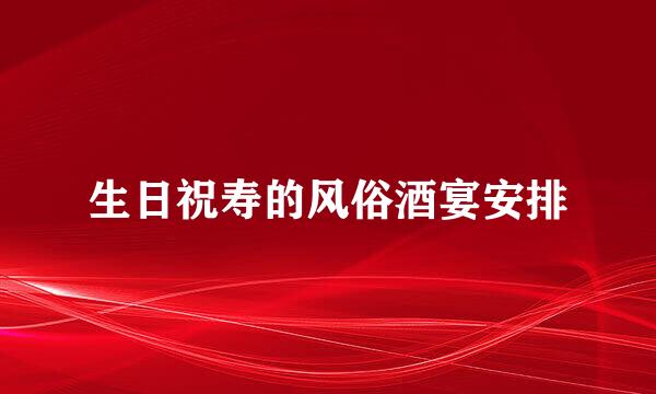 生日祝寿的风俗酒宴安排