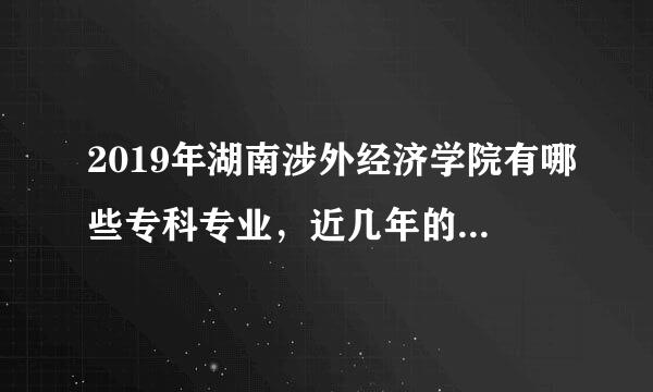 2019年湖南涉外经济学院有哪些专科专业，近几年的录取分数线是多少