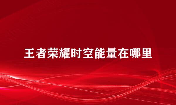 王者荣耀时空能量在哪里