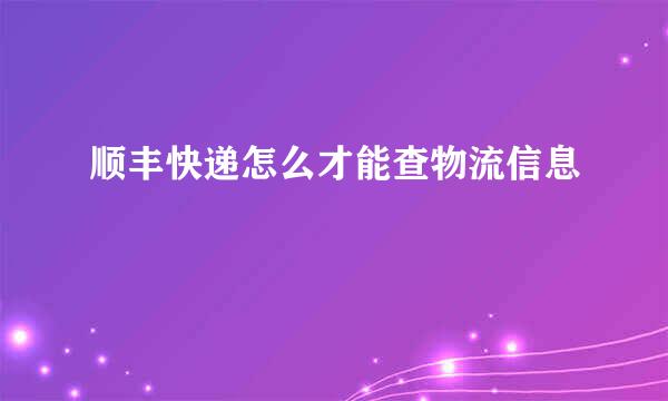 顺丰快递怎么才能查物流信息