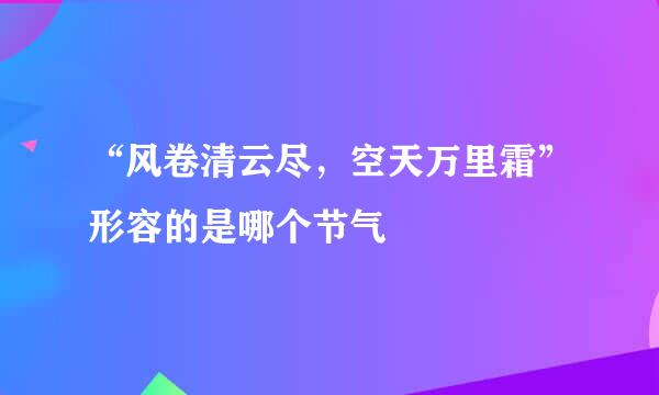 “风卷清云尽，空天万里霜”形容的是哪个节气