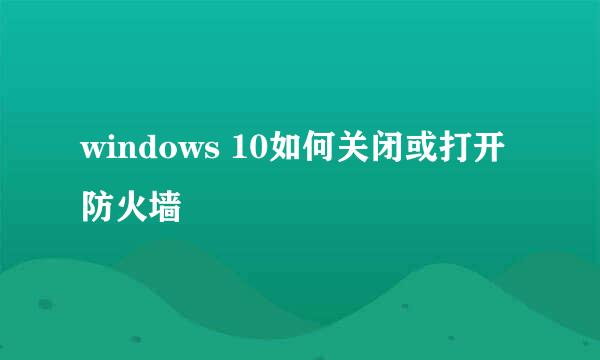 windows 10如何关闭或打开防火墙