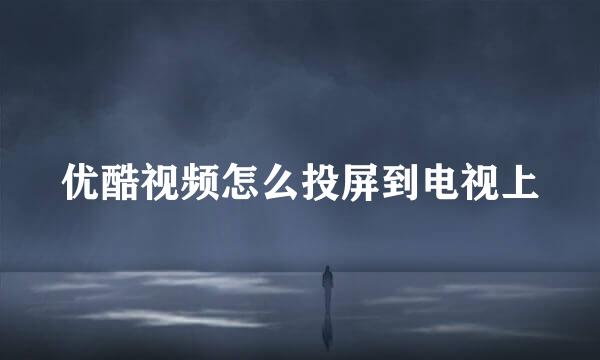 优酷视频怎么投屏到电视上