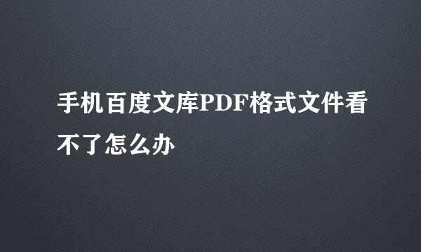 手机百度文库PDF格式文件看不了怎么办