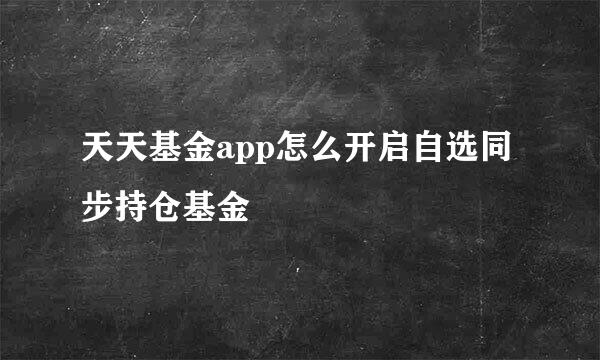 天天基金app怎么开启自选同步持仓基金