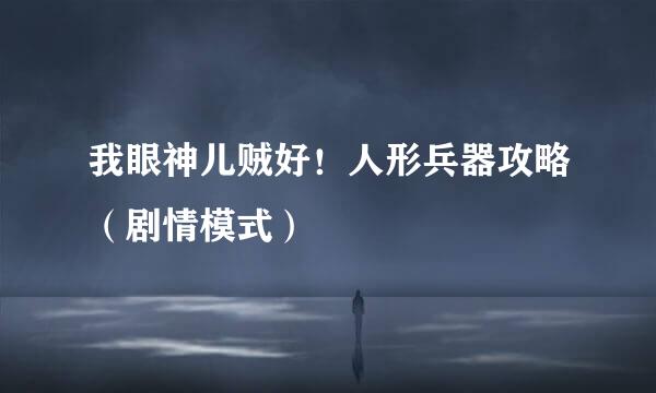 我眼神儿贼好！人形兵器攻略（剧情模式）