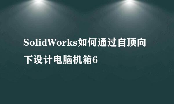 SolidWorks如何通过自顶向下设计电脑机箱6