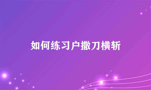 如何练习户撒刀横斩