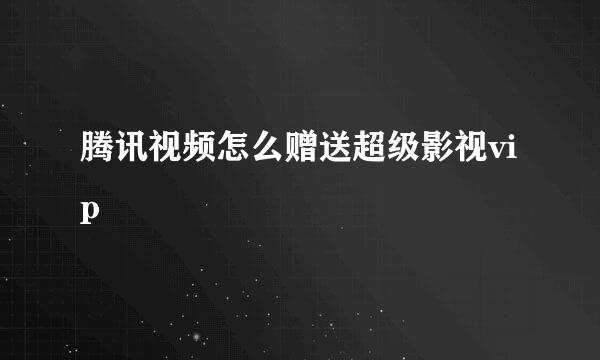 腾讯视频怎么赠送超级影视vip