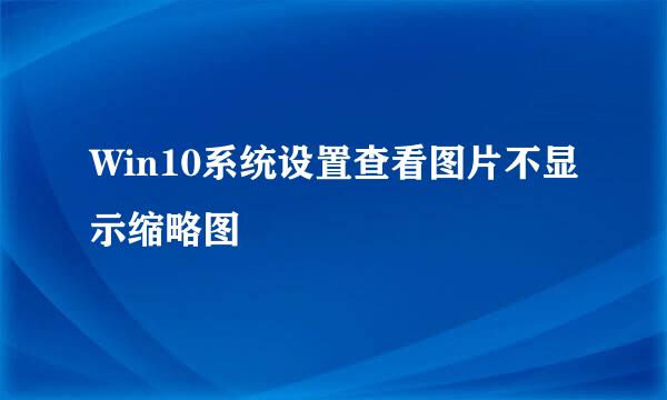 Win10系统设置查看图片不显示缩略图