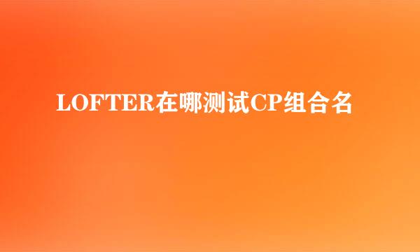LOFTER在哪测试CP组合名