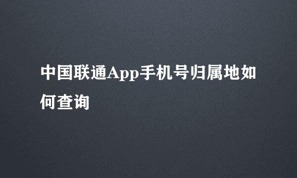 中国联通App手机号归属地如何查询
