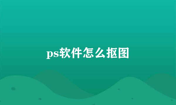 ps软件怎么抠图