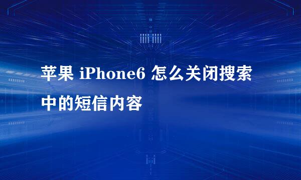 苹果 iPhone6 怎么关闭搜索中的短信内容