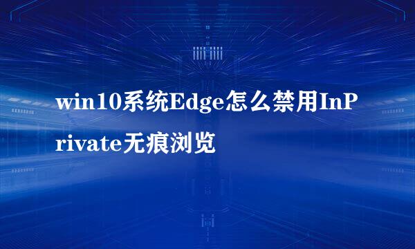 win10系统Edge怎么禁用InPrivate无痕浏览