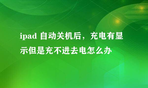 ipad 自动关机后，充电有显示但是充不进去电怎么办