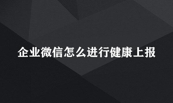 企业微信怎么进行健康上报