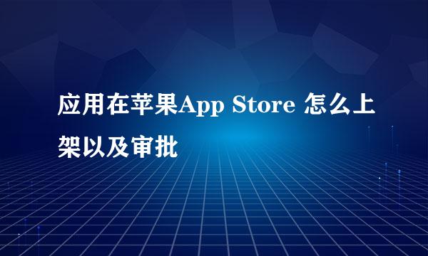 应用在苹果App Store 怎么上架以及审批