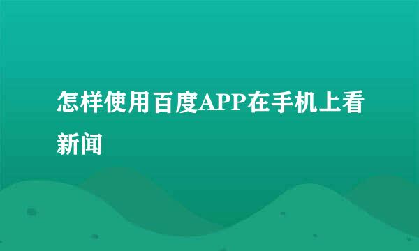 怎样使用百度APP在手机上看新闻