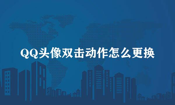 QQ头像双击动作怎么更换
