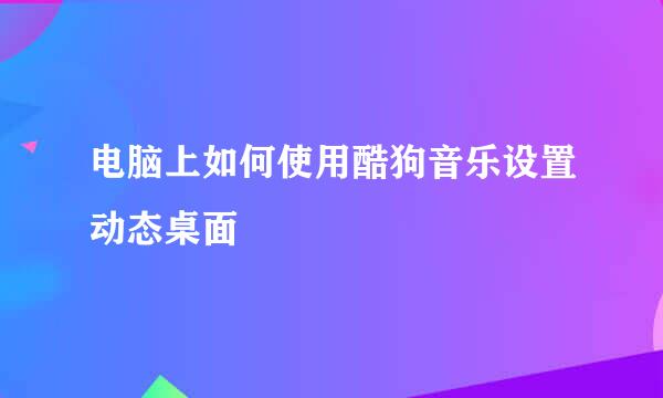 电脑上如何使用酷狗音乐设置动态桌面