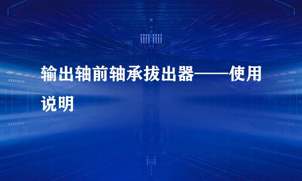 输出轴前轴承拔出器——使用说明