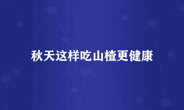 秋天这样吃山楂更健康