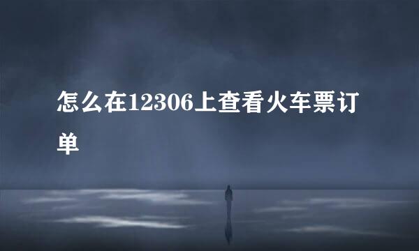 怎么在12306上查看火车票订单